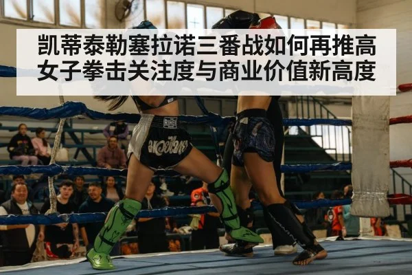 凯蒂泰勒塞拉诺三番战如何再推高女子拳击关注度与商业价值新高度